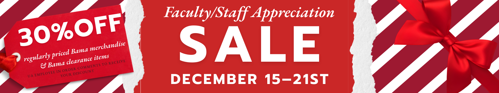Faculty/Staff Appreciation Sale Extended - 30% Off Regularly Priced Bama Merchandise & and Extra 30% Off Clearance Items! (discount taken when orders processed) Enter valid CWID in checkout comments to qualify!